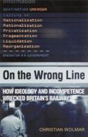 On the Wrong Line: How Ideology and Incompetence Wrecked Britain's Railways 1854109987 Book Cover