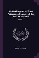 The Writings of William Paterson, Founder of the Bank of England, Volume 2 116569462X Book Cover