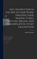 Self-instructor in the art of Hair Work, Dressing Hair, Making Curls, Switches, Braids, and Hair Jewelry of Every Description 101556383X Book Cover