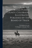 Sketch of the Pueblos and Pueblo County, Colorado. Illustrated. Published by the Board of Trade 1022755153 Book Cover