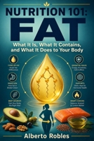 Nutrition 101: Fat - What It Is, What It Contains, and What It Does to Your Body: A Practical Guide to Fatty Acids, Saturated and Unsaturated Fats, Digestion, Energy Storage and Cell Health B0HDXZQ4BH Book Cover