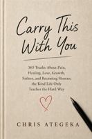 Carry this with You: 365 Truths About Pain, Healing, Love, Growth, Failure, and Becoming Human, the Kind Life Only Teaches the Hard Way B0H6VG9H8K Book Cover