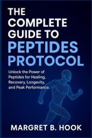 THE COMPLETE GUIDE TO PEPTIDES PROTOCOL: Unlock the Power of Peptides for Healing, Recovery, Longevity, and Peak Performance 458384669X Book Cover
