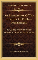 An Examination of the Doctrine of Endless Punishment: Its Claims to Divine Origin Refuted, in a Series of Lectures 1432658654 Book Cover