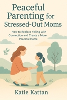 Peaceful Parenting for Stressed-Out Moms: How to Replace Yelling with Connection and Create a More Peaceful Home B0G7WN819S Book Cover