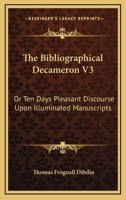 The Bibliographical Decameron: Or, Ten Days Pleasant Discourse Upon Illuminated Manuscripts, and Subjects Connected with Early Engraving, Typography, and Bibliography, Volume 3 1145706894 Book Cover