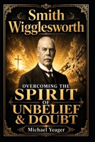 Smith Wigglesworth: OVERCOMING THE SPIRIT OF UNBELIEF & DOUBT B09BYN373J Book Cover