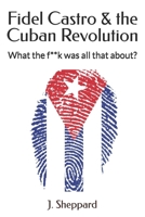 Fidel Castro & the Cuban Revolution: What the f**k was all that about? 1520869746 Book Cover