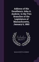 Address of His Excellency John A. Andrew, to the Two Branches of the Legislature of Massachusetts, January 6, 1865 1356999824 Book Cover