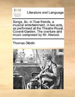 Songs, &c. in True friends, a musical entertainment, in two acts, as performed at the Theatre-Royal, Covent-Garden. The overture and music composed by Mr. Atwood. 1170457746 Book Cover