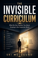 THE INVISIBLE CURRICULUM: What No One Teaches You About Growing in the Corporate World B0HBVRFMT8 Book Cover