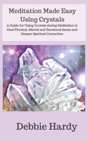 Meditation Made Easy Using Crystals : A Guide for Using Crystals During Meditation to Heal Physical, Mental and Emotional Issues and Deepen Spiritual Connection 1979776474 Book Cover