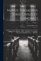 Novus Thesaurus Iuris Civilis Et Canonici: Continens Varia Et Rarissima Optimorum Interpretum, Inprimis Hispanorum Et Gallorum, Opera ... In Quibus ... ... Illustratur; Volume 1 1021442593 Book Cover