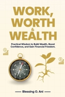 WORK, WORTH & WEALTH: Practical Wisdom to Build Wealth, Boost Confidence, and Gain Financial Freedom B0GZ6W79WS Book Cover