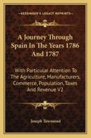 A Journey Through Spain In The Years 1786 And 1787: With Particular Attention To The Agriculture, Manufacturers, Commerce, Population, Taxes And Revenue V2 1432518895 Book Cover