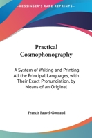 Practical Cosmophonography: A System of Writing and Printing All the Principal Languages, with Their Exact Pronunciation, by Means of an Original 1437491251 Book Cover