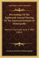 Proceedings Of The Eighteenth Annual Meeting Of The American Institute Of Homeopathy: Held In Cincinnati, June 7, 1865 1437355536 Book Cover