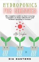 Hydroponics for Beginners: The Complete Guide to Start Growing Vegetables at Home Effortlessly and Without Spending a Fortune! 1803347368 Book Cover