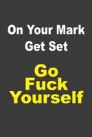 On Your Mark Get Set Go Fuck Yourself: A humorous sarcastic notebook journal gift for coworkers, your boss, or yourself 1099348366 Book Cover