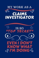 My Work As A Claims Investigator Is So Top Secret Even I Don't Know What I'm Doing: Perfect Gag Gift For A Top Secret Claims Investigator | Blank ... | Job | Humour and Banter | Birthday| Hen | | 1670450872 Book Cover