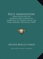 Rifle Ammunition: Being Notes on the Manufactures Connected Therewith, as Conducted in the Royal Arsenal, Woolwich 1164852299 Book Cover