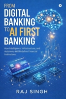From Digital Banking to AI First Banking: How Intelligence, Infrastructure, and Autonomy Will Redefine Financial Institutions B0H3TSDKLF Book Cover