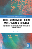 ADHD, Attachment Theory and Epistemic Injustice: Redressing the Undue Blame of Mothers in ADHD Diagnosis (Routledge Research in Women's Mental Health) 1032938048 Book Cover
