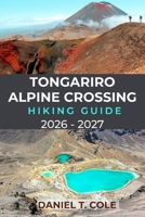 TONGARIRO ALPINE CROSSING HIKING GUIDE 2026 – 2027: A Complete Guide to Hiking New Zealand’s Legendary Volcanic Trail, Emerald Lakes, and Alpine Landscapes B0GMWY94MR Book Cover