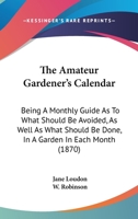 The Amateur Gardener's Calendar: Being A Monthly Guide As To What Should Be Avoided, As Well As What Should Be Done, In A Garden In Each Month 116493290X Book Cover