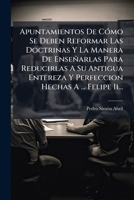 Apuntamientos De CÃ3mo Se Deben Reformar Las Doctrinas Y La Manera De Enseñarlas Para Reducirlas A Su Antigua Entereza Y Perfeccion Hechas A ... Felipe Ii... (Spanish Edition) 1024665380 Book Cover