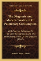 The Diagnosis And Modern Treatment Of Pulmonary Consumption: With Special Reference To The Early Recognition And The Permanent Arrest Of The Disease 1164620053 Book Cover