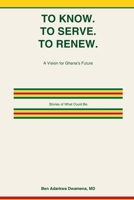 TO KNOW. TO SERVE. TO RENEW.: A Vision for Ghana's Future: Stories of What Could Be B0GSBCNRCM Book Cover