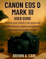 Canon EOS D Mark III User Guide: Unlock your DSLR’s full potential and effortlessly capture breathtaking, professional-quality images. B0FTM4LRMY Book Cover