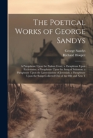 The Poetical Works of George Sandys: A Paraphrase Upon the Psalms (Cont.) a Paraphrase Upon Ecclesiastes. a Paraphrase Upon the Song of Solomon. a ... the Songs Collected Out of the Old and New T 102164708X Book Cover