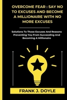 OVERCOME FEAR : SAY NO TO EXCUSES AND BECOME A MILLIONAIRE WITH NO MORE EXCUSES: Solutions To Those Excuses And Reasons Preventing You From Succeeding And Becoming A Millionaire B0CSB6D2MW Book Cover