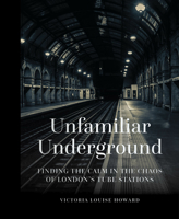 Unfamiliar Underground: Finding the Calm in the Chaos of London's Tube Stations 0750990562 Book Cover
