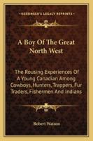 A Boy Of The Great North West: The Rousing Experiences Of A Young Canadian Among Cowboys, Hunters, Trappers, Fur Traders, Fishermen And Indians 1432542516 Book Cover