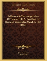 Addresses At The Inauguration Of Thomas Hill, As President Of Harvard, Wednesday, March 4, 1863 1164559443 Book Cover