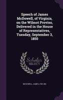 Speech of James McDowell, of Virginia, on the Wilmot Proviso, Delivered in the House of Representatives, Tuesday, September 3, 1850 1355496829 Book Cover