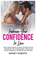 Increase Your Confidence in Love: How to Attract Anyone You Want, Win Back Your Ex, Eliminate the Fear of Abandonment, Jealousy and Anxious Attachment, and Rebuild Your Love Story 1802944419 Book Cover
