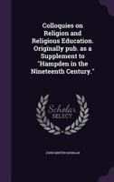 Colloquies on Religion and Religious Education: Originally Pub, as a Supplement to Hampden in the Nineteenth Century 0469986190 Book Cover