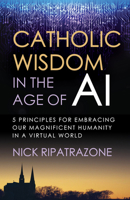 Catholic Wisdom in the Age of AI: 5 Principles for Embracing Our Magnificent Humanity in a Virtual World 1646804961 Book Cover