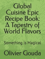 Global Cuisine Epic Recipe Book: A Tapestry of World Flavors: Something is Magical B0FSLDBH94 Book Cover