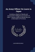 An Army Officer On Leave in Japan: Including a Sketch of Manila and Environment, Philippine Insurrection of 1896-7, Dewey's Battle of Manila Bay and a Description of Formosa 1376507137 Book Cover