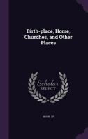 Birth-Place, Home, Churches, and Other Places 1355392071 Book Cover