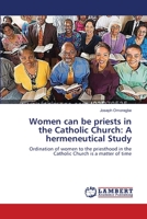 Women can be priests in the Catholic Church: A hermeneutical Study: Ordination of women to the priesthood in the Catholic Church is a matter of time 3659541923 Book Cover