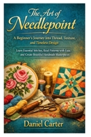 The Art of Needlepoint: A Beginner’s Journey into Thread, Texture, and Timeless Design: Learn Essential Stitches, Read Patterns with Ease, and Create Beautiful Handmade Masterpieces B0GWRK3SYL Book Cover