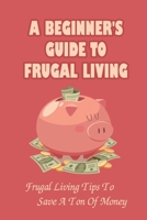 A Beginner's Guide to Frugal Living: Frugal Living Tips To Save A Ton Of Money: How To Live Simply B09FS9PLPP Book Cover