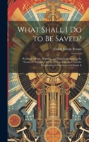 What Shall I Do to Be Saved?: Words of Advice, Warning, and Encouragement to the Unsaved, Pointing Out the Way to Salvation, and the Requirements Necessary to Obtain It 1020732938 Book Cover