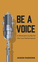 Be A Voice: A Musician's Guide for the Live Performance 1777448204 Book Cover